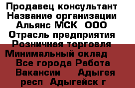 Продавец-консультант › Название организации ­ Альянс-МСК, ООО › Отрасль предприятия ­ Розничная торговля › Минимальный оклад ­ 1 - Все города Работа » Вакансии   . Адыгея респ.,Адыгейск г.